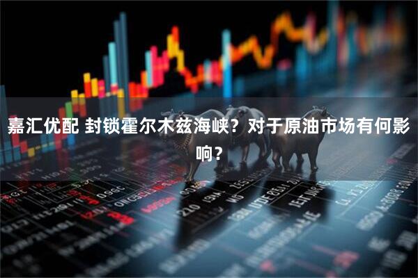 嘉汇优配 封锁霍尔木兹海峡？对于原油市场有何影响？
