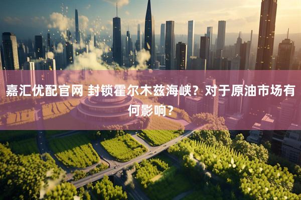 嘉汇优配官网 封锁霍尔木兹海峡？对于原油市场有何影响？