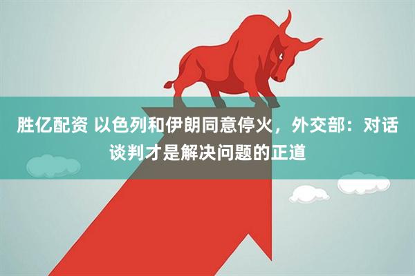 胜亿配资 以色列和伊朗同意停火，外交部：对话谈判才是解决问题的正道