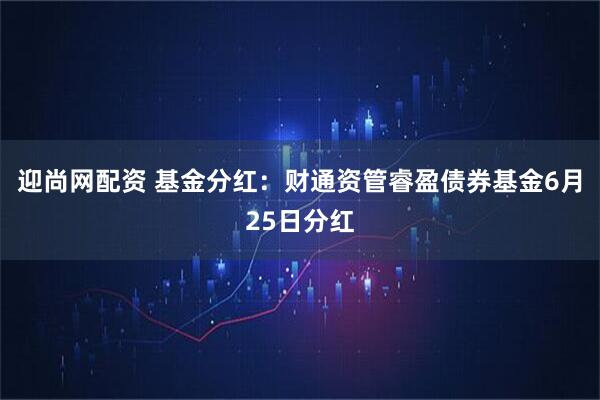 迎尚网配资 基金分红：财通资管睿盈债券基金6月25日分红