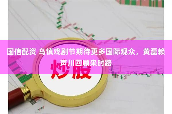 国信配资 乌镇戏剧节期待更多国际观众，黄磊赖声川回顾来时路