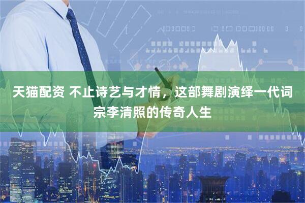 天猫配资 不止诗艺与才情，这部舞剧演绎一代词宗李清照的传奇人生
