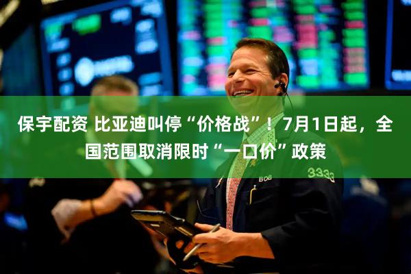 保宇配资 比亚迪叫停“价格战”！7月1日起，全国范围取消限时“一口价”政策