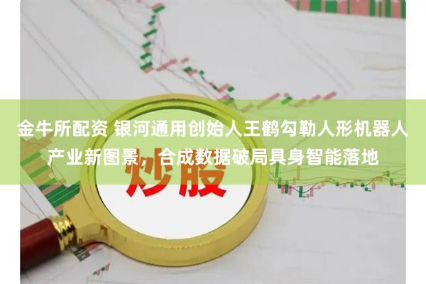 金牛所配资 银河通用创始人王鹤勾勒人形机器人产业新图景，合成数据破局具身智能落地