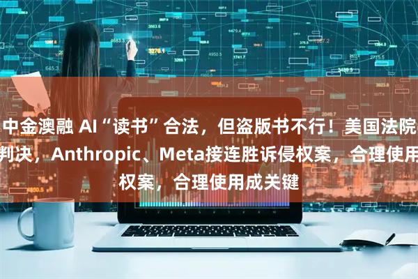 中金澳融 AI“读书”合法，但盗版书不行！美国法院开创性判决，Anthropic、Meta接连胜诉侵权案，合理使用成关键