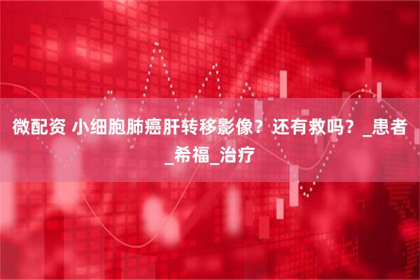 微配资 小细胞肺癌肝转移影像？还有救吗？_患者_希福_治疗