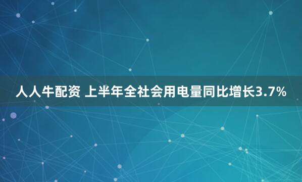 人人牛配资 上半年全社会用电量同比增长3.7%