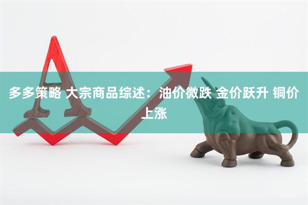 多多策略 大宗商品综述：油价微跌 金价跃升 铜价上涨