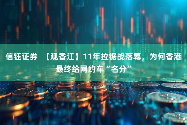 信钰证券  【观香江】11年拉锯战落幕，为何香港最终给网约车“名分”