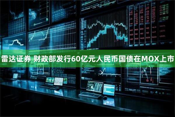 雷达证券 财政部发行60亿元人民币国债在MOX上市