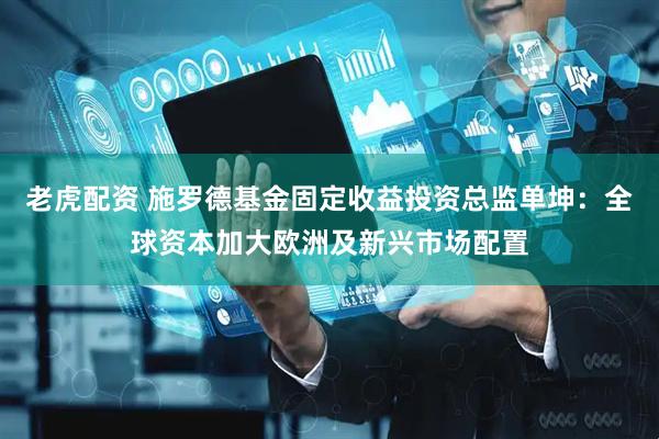 老虎配资 施罗德基金固定收益投资总监单坤：全球资本加大欧洲及新兴市场配置