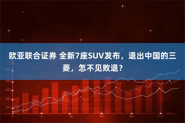 欧亚联合证券 全新7座SUV发布，退出中国的三菱，怎不见败退？