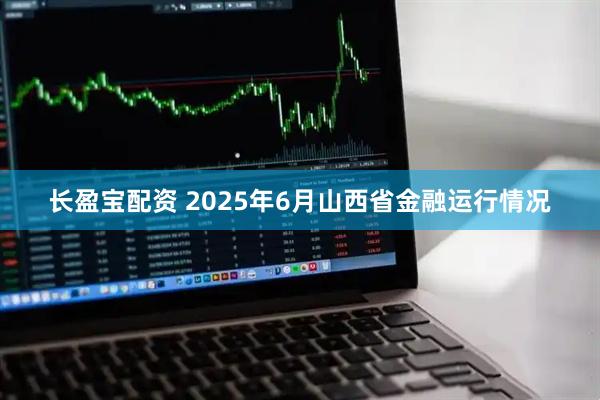 长盈宝配资 2025年6月山西省金融运行情况