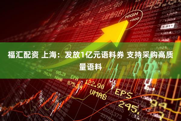 福汇配资 上海：发放1亿元语料券 支持采购高质量语料