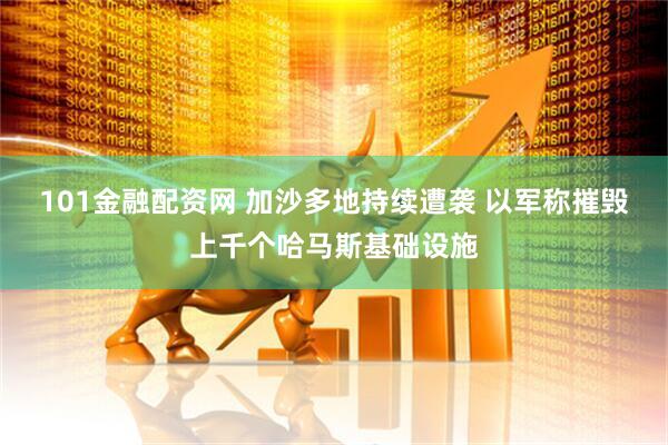 101金融配资网 加沙多地持续遭袭 以军称摧毁上千个哈马斯基础设施
