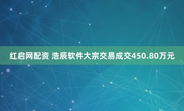 红启网配资 浩辰软件大宗交易成交450.80万元