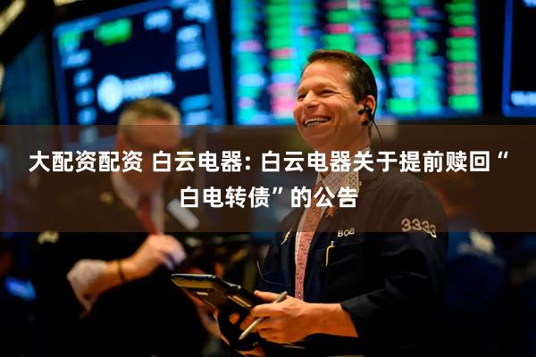 大配资配资 白云电器: 白云电器关于提前赎回“白电转债”的公告