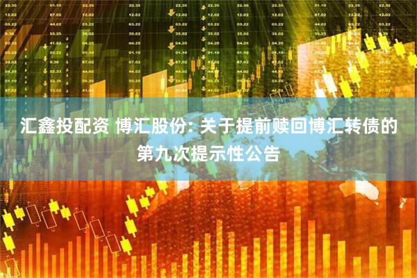 汇鑫投配资 博汇股份: 关于提前赎回博汇转债的第九次提示性公告