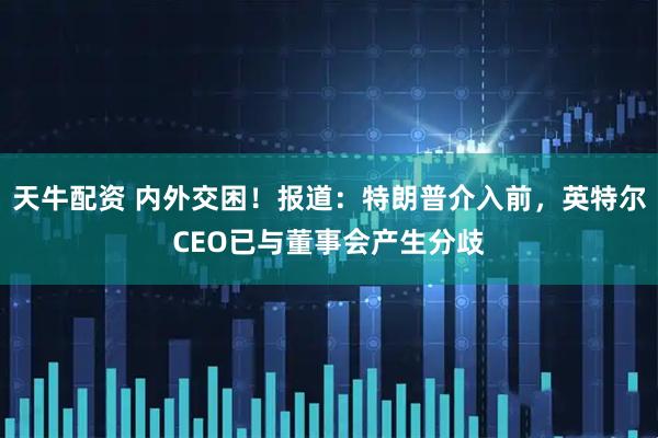 天牛配资 内外交困！报道：特朗普介入前，英特尔CEO已与董事会产生分歧