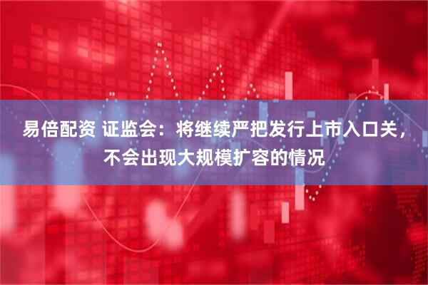 易倍配资 证监会：将继续严把发行上市入口关，不会出现大规模扩容的情况