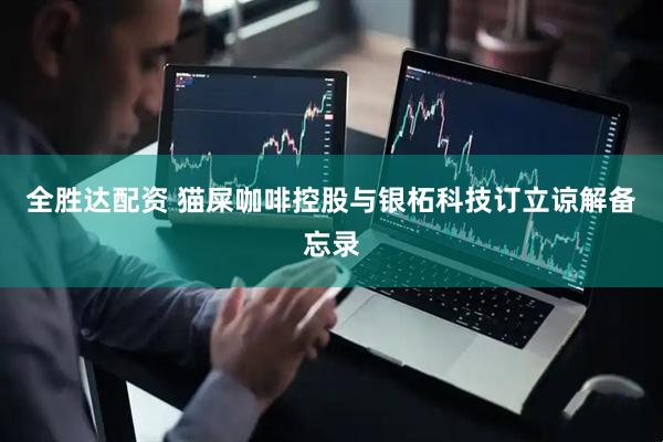 全胜达配资 猫屎咖啡控股与银柘科技订立谅解备忘录