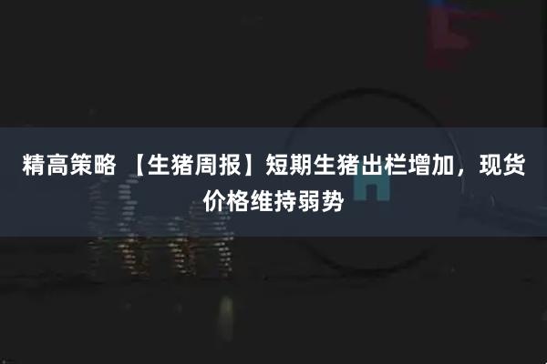 精高策略 【生猪周报】短期生猪出栏增加，现货价格维持弱势