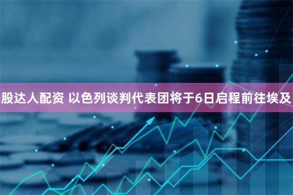 股达人配资 以色列谈判代表团将于6日启程前往埃及
