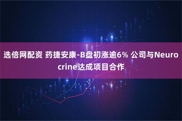 选倍网配资 药捷安康-B盘初涨逾6% 公司与Neurocrine达成项目合作