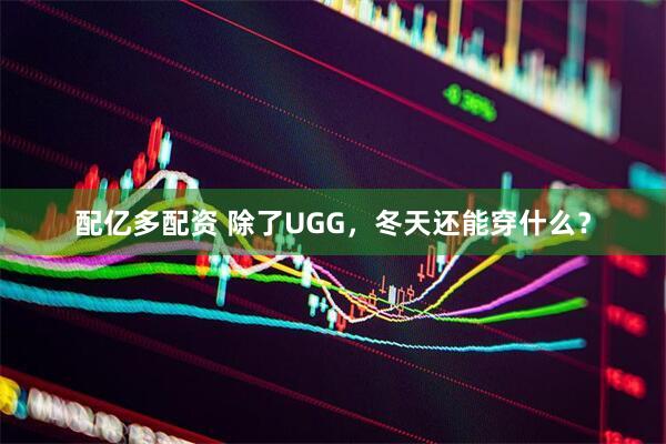 配亿多配资 除了UGG,冬天还能穿什么?