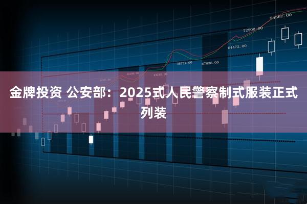 金牌投资 公安部:2025式人民警察制式服装正式列装