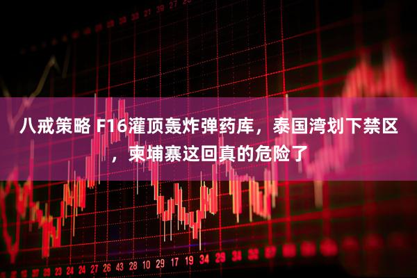 八戒策略 F16灌顶轰炸弹药库，泰国湾划下禁区，柬埔寨这回真的危险了