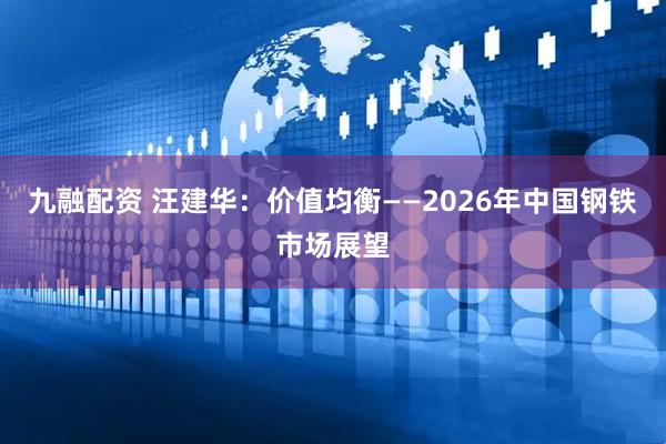 九融配资 汪建华：价值均衡——2026年中国钢铁市场展望