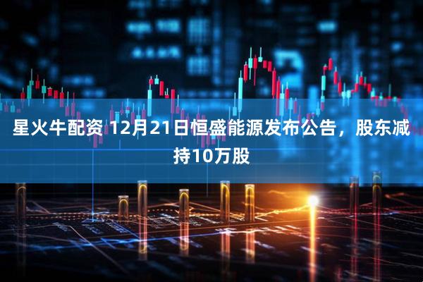 星火牛配资 12月21日恒盛能源发布公告，股东减持10万股