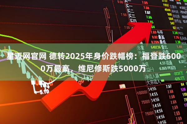 星迈网官网 德转2025年身价跌幅榜：福登跌6000万最高，维尼修斯跌5000万