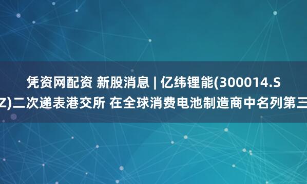 凭资网配资 新股消息 | 亿纬锂能(300014.SZ)二次递表港交所 在全球消费电池制造商中名列第三