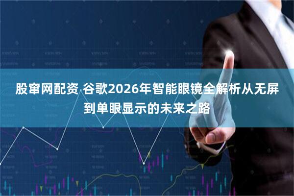 股窜网配资 谷歌2026年智能眼镜全解析从无屏到单眼显示的未来之路