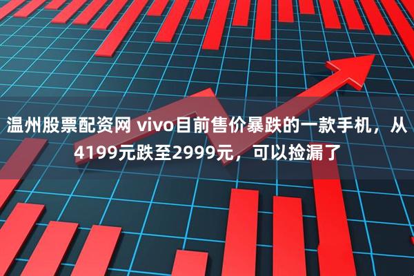 温州股票配资网 vivo目前售价暴跌的一款手机，从4199元跌至2999元，可以捡漏了