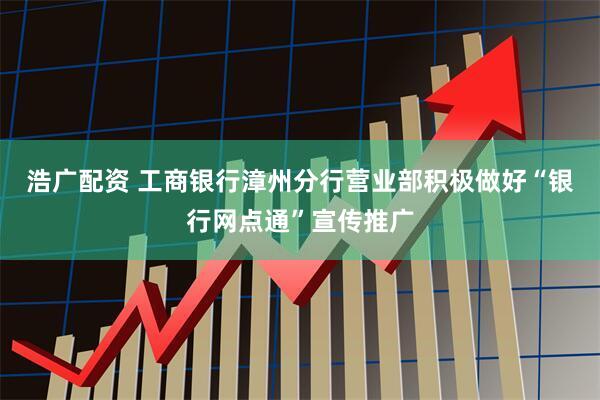 浩广配资 工商银行漳州分行营业部积极做好“银行网点通”宣传推广