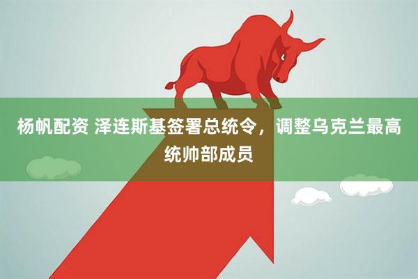 杨帆配资 泽连斯基签署总统令，调整乌克兰最高统帅部成员