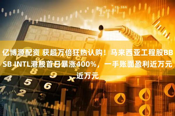 亿博源配资 获超万倍狂热认购！马来西亚工程股BBSB INTL港股首日暴涨400%，一手账面盈利近万元