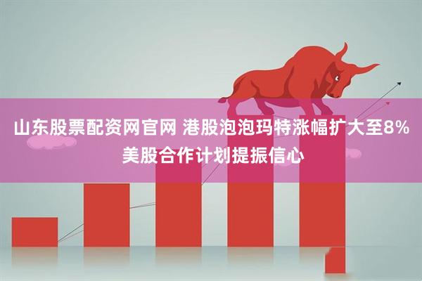 山东股票配资网官网 港股泡泡玛特涨幅扩大至8% 美股合作计划提振信心