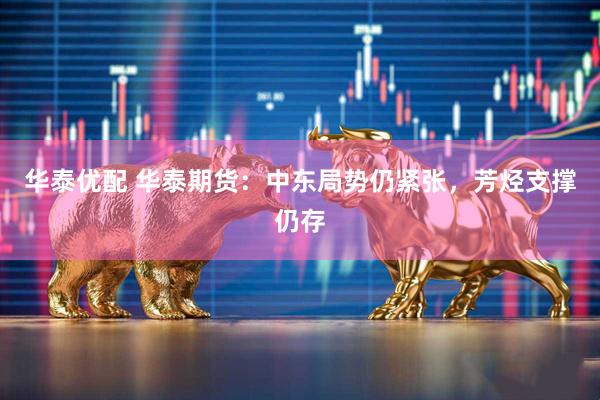 华泰优配 华泰期货：中东局势仍紧张，芳烃支撑仍存