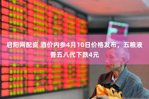 启阳网配资 酒价内参4月10日价格发布，五粮液普五八代下跌4元